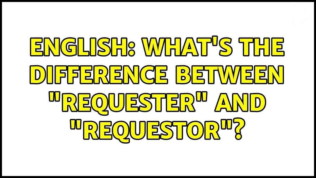 Key Difference - Requester or Requestor